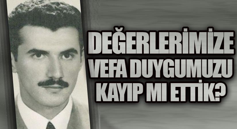 Değerlerimize Vefa Duygumuzu Kayıp Mı Ettik?