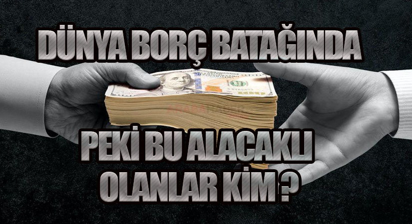 DÜNYA BORÇLU…PEKİ KİME !?