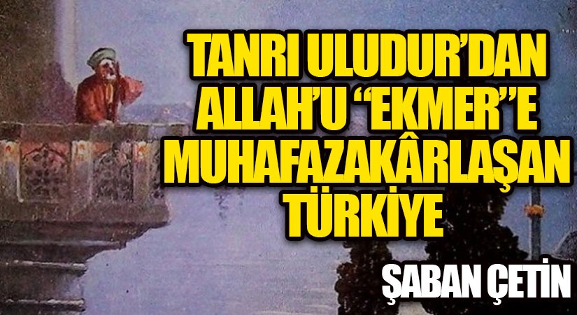 TANRI ULUDUR’DAN ALLAH’U “EKMER”E MUHAFAZAKÂRLAŞAN TÜRKİYE