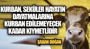 KURBAN, SEKÜLER HAYATIN DAYATMALARINA KURBAN EDİLEMEYECEK KADAR KIYMETLİDİR