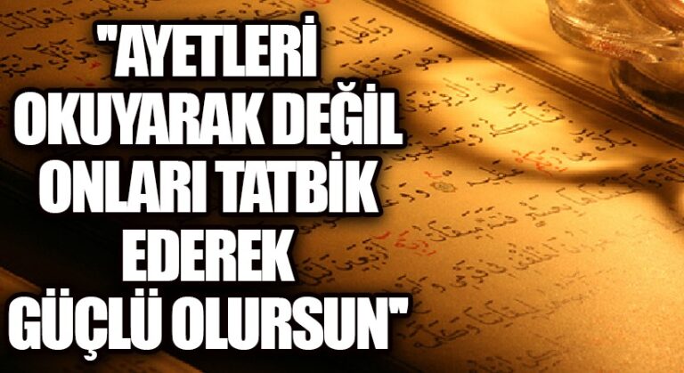 AYETLERİ OKUYARAK DEĞİL, ONLARI TATBİK EDEREK GÜÇLÜ OLURSUN