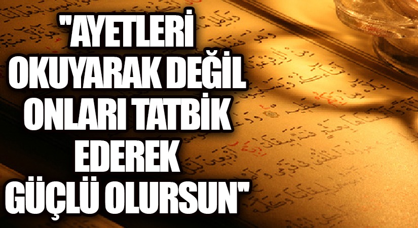 AYETLERİ OKUYARAK DEĞİL, ONLARI TATBİK EDEREK GÜÇLÜ OLURSUN