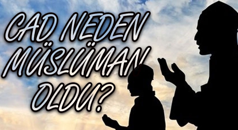 CAD NEDEN MÜSLÜMAN OLDU?