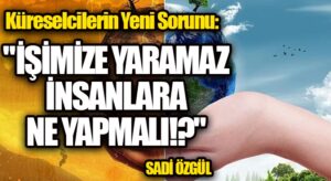 Küreselcilerin Yeni Sorunu: “İşimize Yaramaz İnsanlara Ne Yapmalı !?”