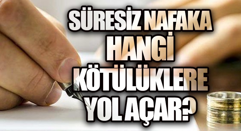 SÜRESİZ NAFAKA-ŞİDDETE, ZİNAYA, BELAYA VE BOŞANMALARIN ARTMASINA YOL AÇAR…