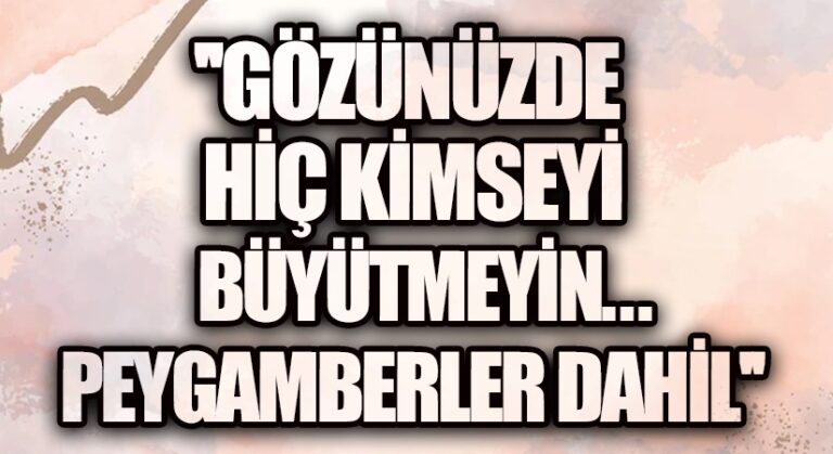 GÖZÜNÜZDE HİÇ KİMSEYİ BÜYÜTMEYİN…PEYGAMBERLER DAHİL