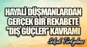 Hayalî düşmanlardan gerçek bir rekabete “dış güçler” kavramı