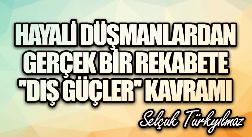 Hayalî düşmanlardan gerçek bir rekabete “dış güçler” kavramı