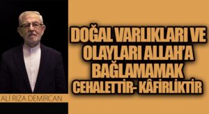 DOĞAL VARLIKLARI VE OLAYLARI ALLAH’A BAĞLAMAMAK CEHALETTİR- KÂFİRLİKTİR