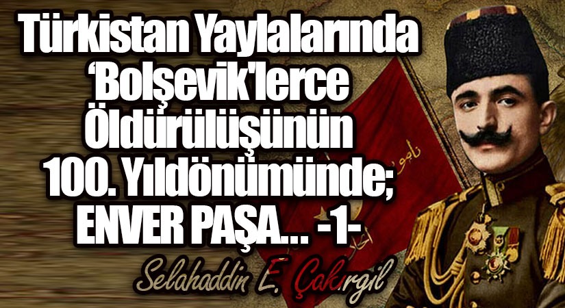 Türkistan Yaylalarında ‘Bolşevik’lerce Öldürülüşünün 100. yıldönümünde; ENVER PAŞA… -1-