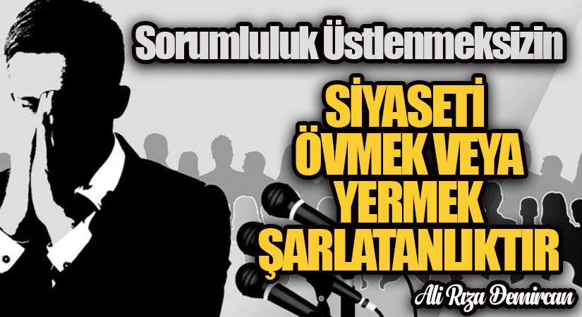 SİYASETİ ÖVMEK VEYA YERMEK ŞARLATANLIKTIR