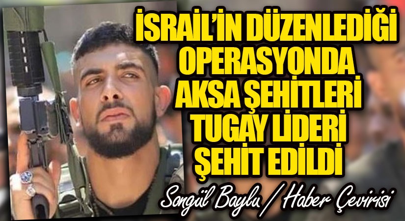 İSRAİL’İN DÜZENLEDİĞİ OPERASYONDA AKSA ŞEHİTLERİ TUGAY LİDERİ ŞEHİT EDİLDİ