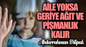 Aile Yoksa Geriye Ağıt ve Pişmanlık Kalır