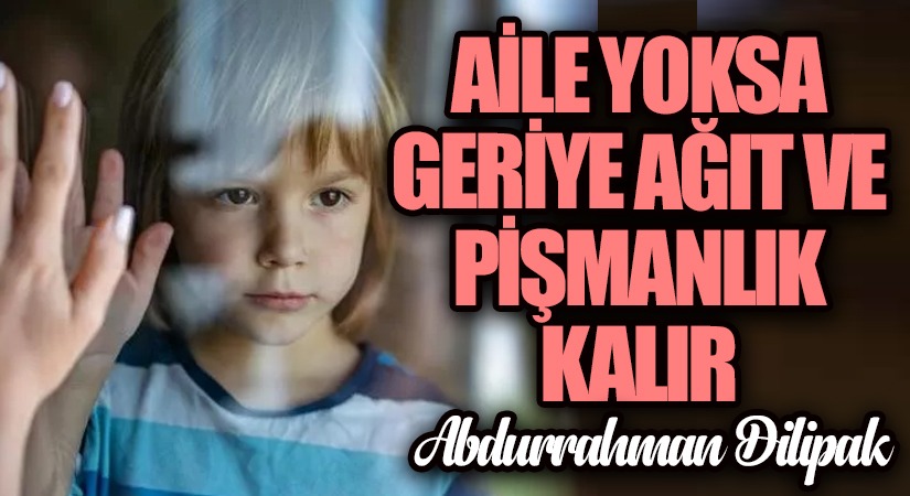 Aile Yoksa Geriye Ağıt ve Pişmanlık Kalır
