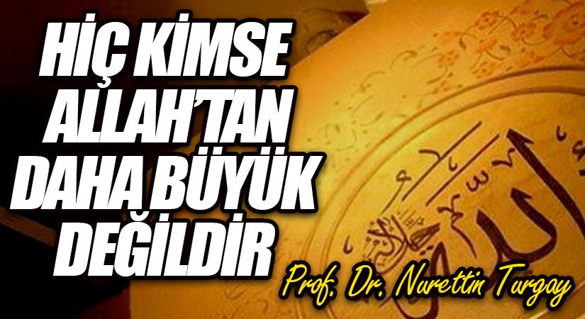 HİÇ KİMSE ALLAH’TAN DAHA BÜYÜK DEĞİLDİR 