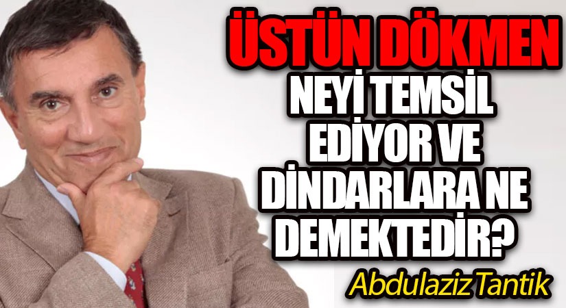 Üstün Dökmen Neyi Temsil Ediyor ve Dindarlara Ne demektedir?
