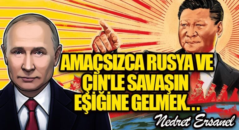 Amaçsızca Rusya ve Çin’le Savaşın Eşiğine Gelmek…