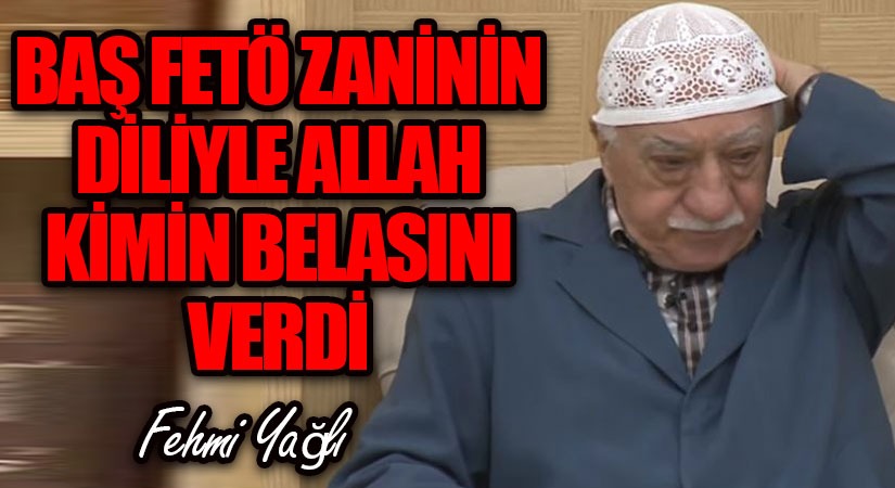 BAŞ FETÖZANİNİN DİLİYLE ALLAH KİMİN BELASINI VERDİ