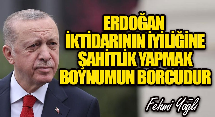 ERDOĞAN İKTİDARININ İYİLİĞİNE ŞAHİTLİK YAPMAK BOYNUMUN BORCUDUR