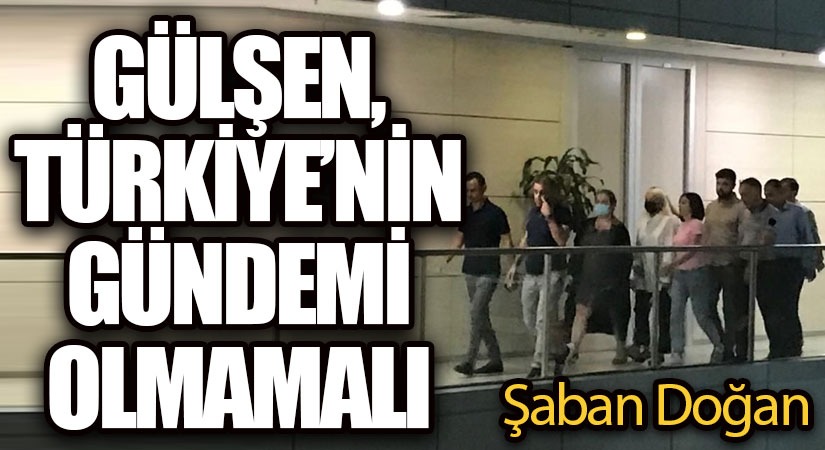 GÜLŞEN, TÜRKİYE’NİN GÜNDEMİ OLMAMALI