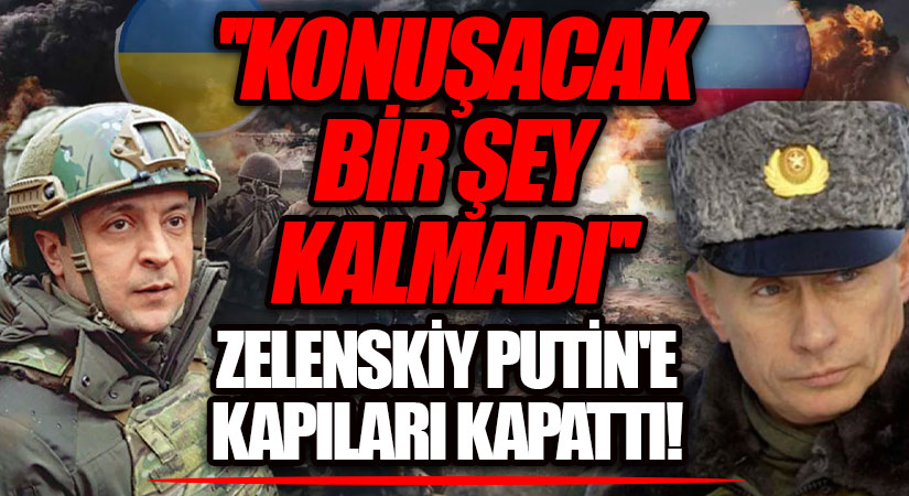 ”KONUŞACAK BİR ŞEY KALMADI” ZELENSKİY PUTİN’E KAPILARI KAPATTI!