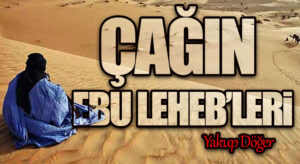 ÇAĞIN EBU LEHEB’LERİ