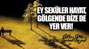 EY SEKÜLER HAYAT, GÖLGENDE BİZE DE YER VER!