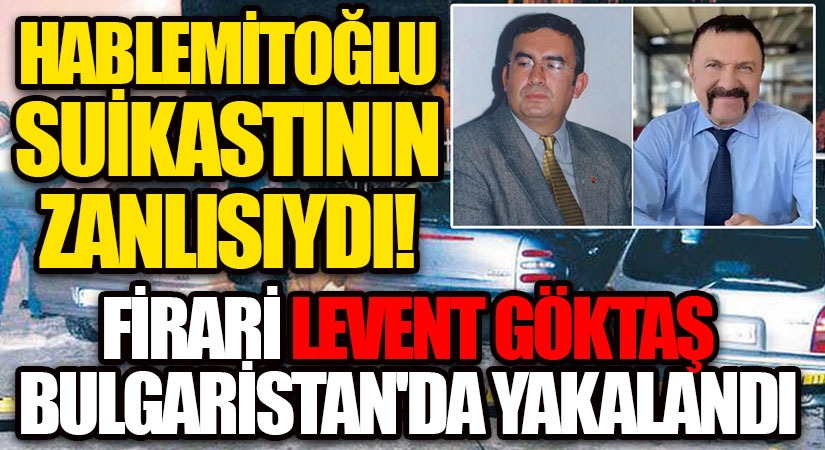 Hablemitoğlu Suikastının Zanlısıydı! Levent Göktaş, Bulgaristan da Yakalandı