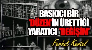 Baskıcı Bir “Düzen”in Ürettiği Yaratıcı “Değişim”