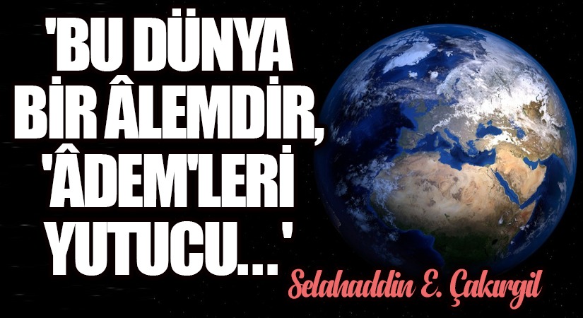 ‘Bu Dünya Bir Alemdir, ‘Âdem’leri Yutucu..’