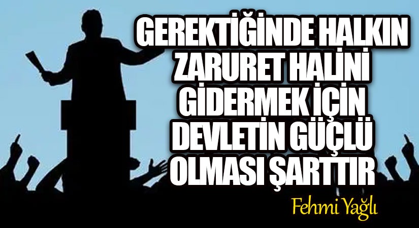 GEREKTİĞİNDE HALKIN ZARURET HALİNİ GİDERMEK İÇİN DEVLETİN GÜÇLÜ OLMASI ŞARTTIR