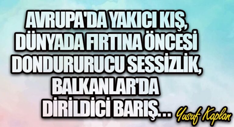 Avrupa’da yakıcı kış, dünyada fırtına öncesi dondurucu sessizlik, Balkanlar’da diriltici barış…