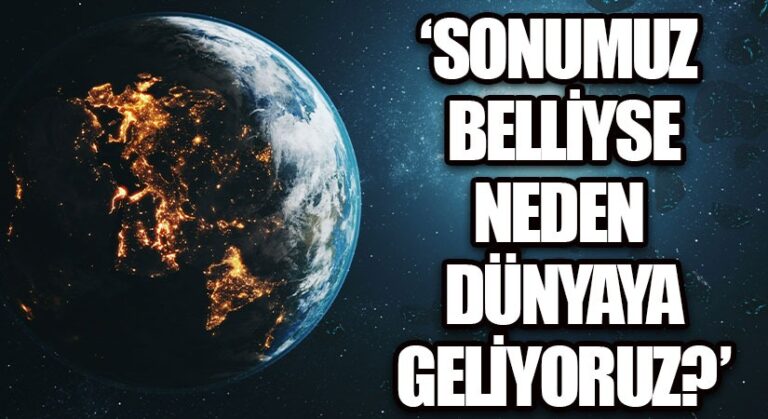 Sonumuz belliyse neden dünyaya geliyoruz ?