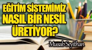 EĞİTİM SİSTEMİMİZ NASIL BİR NESİL ÜRETİYOR?