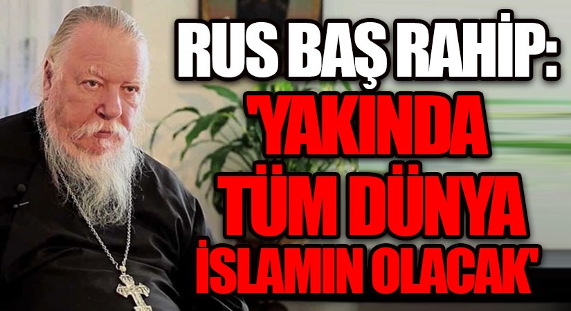 RUS BAŞ RAHİP-YAKINDA TÜM DÜNYA İSLAM’IN OLACAK