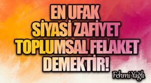 EN UFAK SİYASİ ZAFİYET TOPLUMSAL FELAKET DEMEKTİR!