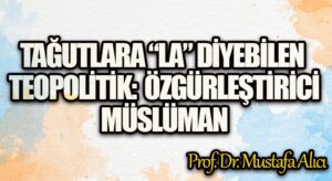 TAĞUTLARA “LA” DİYEBİLEN TEOPOLİTİK: ÖZGÜRLEŞTİRİCİ MÜSLÜMAN