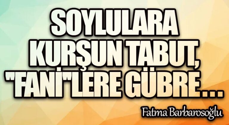Soylulara Kurşun Tabut, “fani”lere Gübre…