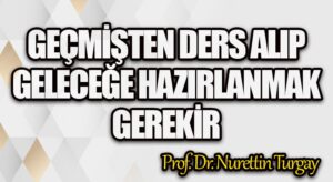 GEÇMİŞTEN DERS ALIP GELECEĞE HAZIRLANMAK GEREKİR 