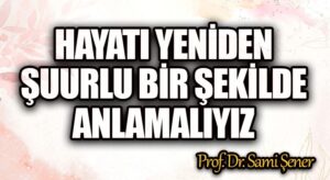 Hayatı, Yeniden ve Şuurlu Bir Şekilde Anlamalıyız