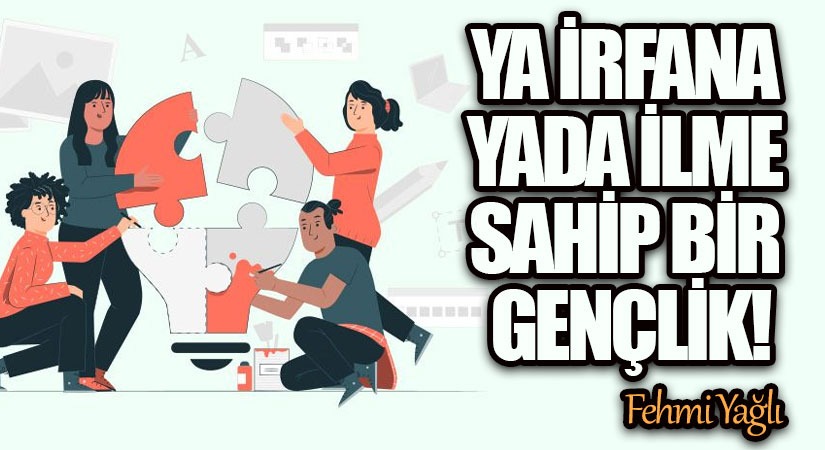 YA İRFANA YADA İLME SAHİP BİR GENÇLİK!