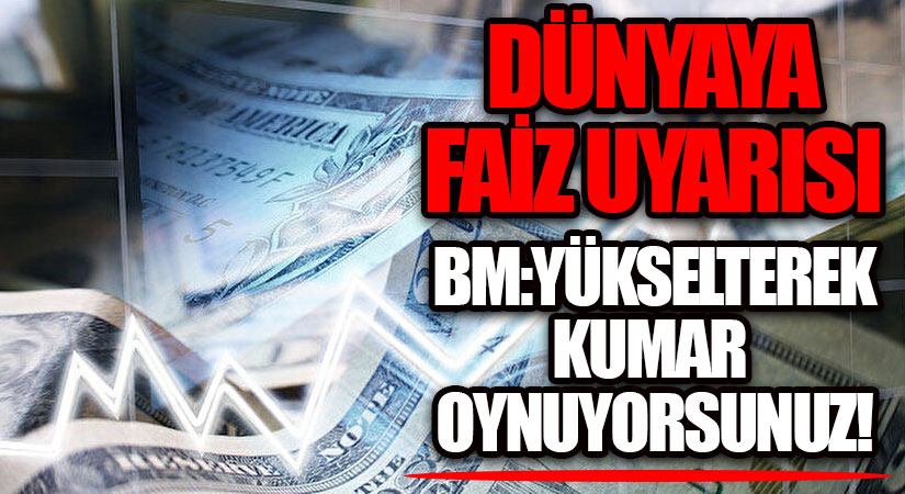 DÜNYAYA FAİZ UYARISI! BM:YÜKSELTEREK KUMAR OYNUYORSUNUZ