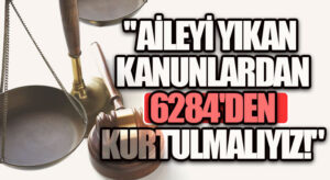 Aileyi yıkan kanunlardan 6284’den kurtulmalıyız!