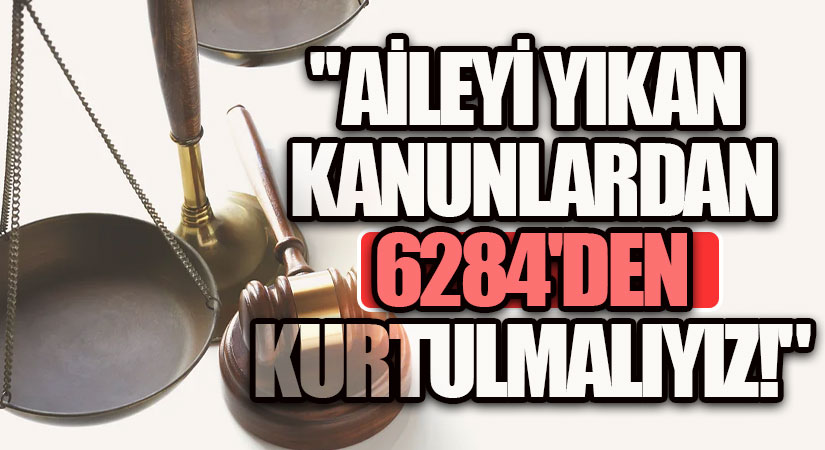 Aileyi yıkan kanunlardan 6284’den kurtulmalıyız!