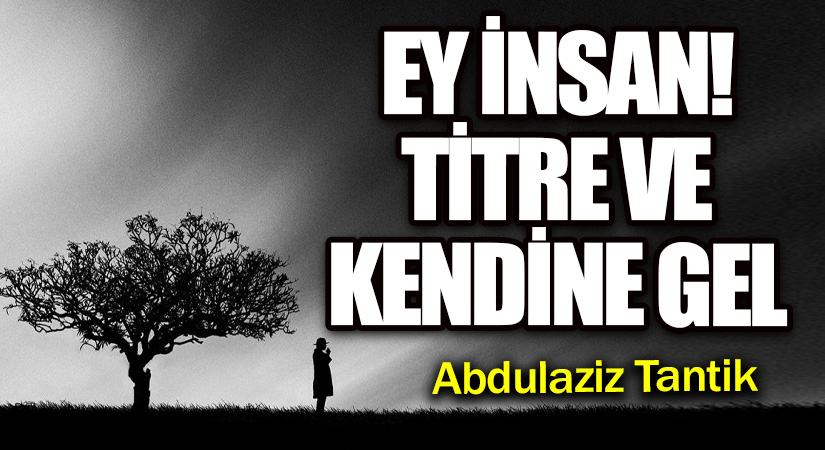 Ey İnsan! Titre Ve Kendine Dön…