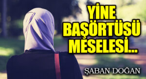 YİNE BAŞÖRTÜSÜ MESELESİ…