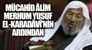 MÜCAHİD ÂLİM MERHUM YUSUF EL-KARADÂVÎ’NİN ARDINDAN