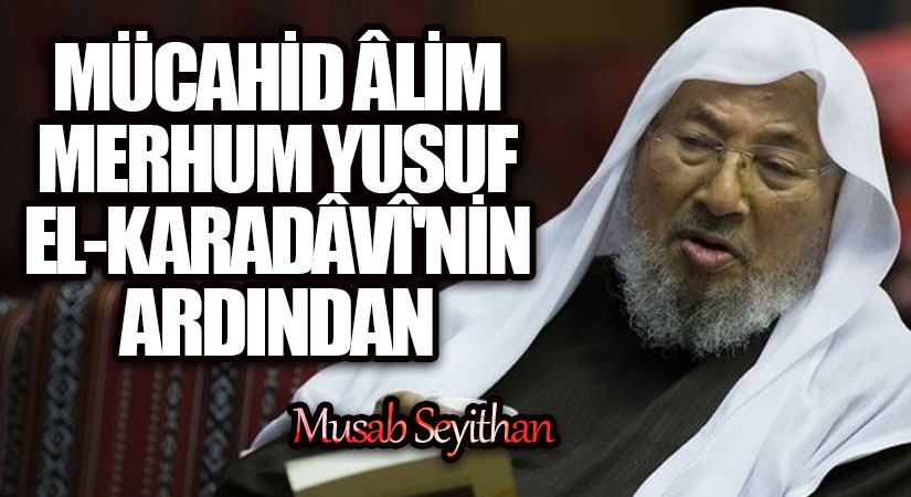 MÜCAHİD ÂLİM MERHUM YUSUF EL-KARADÂVÎ’NİN ARDINDAN