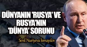 Dünyanın ”Rusya” ve Rusya’nın ”Dünya” sorunu…