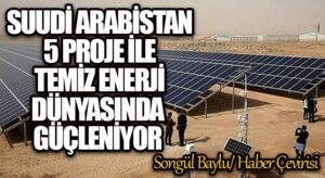 SUUDİ ARABİSTAN 5 PROJE İLE TEMİZ ENERJİ DÜNYASINDA GÜÇLENİYOR